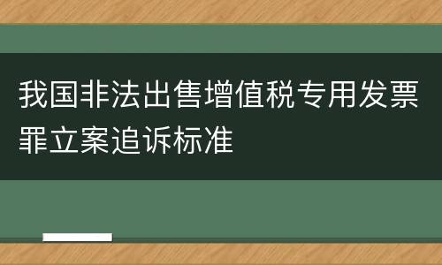 我国非法出售增值税专用发票罪立案追诉标准