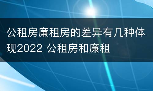 公租房廉租房的差异有几种体现2022 公租房和廉租