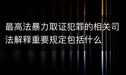 最高法暴力取证犯罪的相关司法解释重要规定包括什么