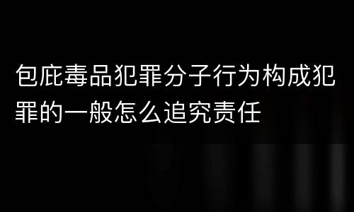 包庇毒品犯罪分子行为构成犯罪的一般怎么追究责任