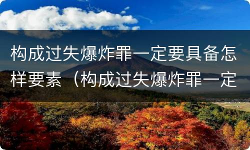 构成过失爆炸罪一定要具备怎样要素（构成过失爆炸罪一定要具备怎样要素和条件）