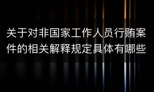 关于对非国家工作人员行贿案件的相关解释规定具体有哪些重要内容
