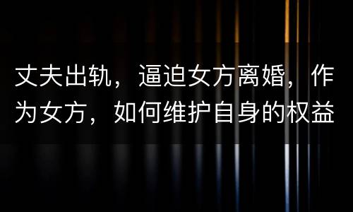 丈夫出轨，逼迫女方离婚，作为女方，如何维护自身的权益