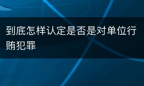 到底怎样认定是否是对单位行贿犯罪