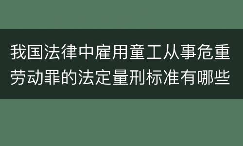 我国法律中雇用童工从事危重劳动罪的法定量刑标准有哪些