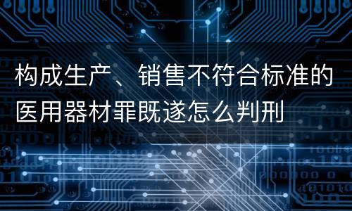 构成生产、销售不符合标准的医用器材罪既遂怎么判刑