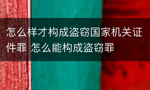 怎么样才构成盗窃国家机关证件罪 怎么能构成盗窃罪