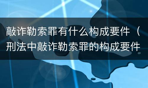敲诈勒索罪有什么构成要件（刑法中敲诈勒索罪的构成要件）
