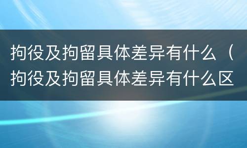 拘役及拘留具体差异有什么（拘役及拘留具体差异有什么区别）