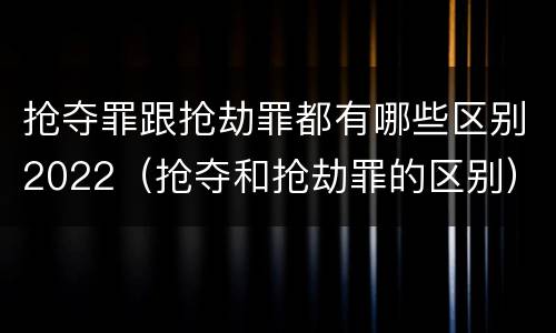抢夺罪跟抢劫罪都有哪些区别2022（抢夺和抢劫罪的区别）