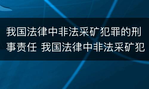 我国法律中非法采矿犯罪的刑事责任 我国法律中非法采矿犯罪的刑事责任主体