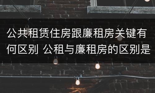 公共租赁住房跟廉租房关键有何区别 公租与廉租房的区别是什么
