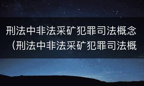 刑法中非法采矿犯罪司法概念（刑法中非法采矿犯罪司法概念界定）