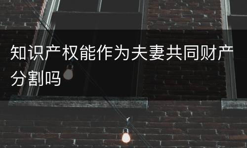 知识产权能作为夫妻共同财产分割吗