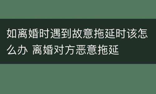 如离婚时遇到故意拖延时该怎么办 离婚对方恶意拖延