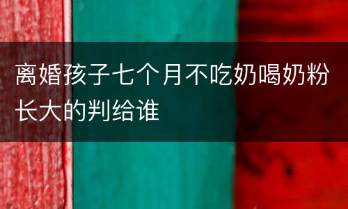 离婚孩子七个月不吃奶喝奶粉长大的判给谁