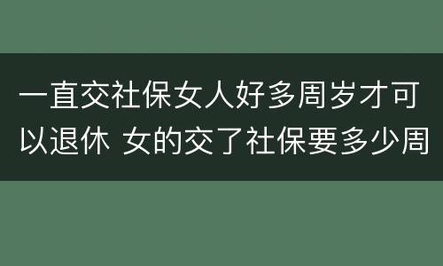 一直交社保女人好多周岁才可以退休 女的交了社保要多少周岁才可以拿工资