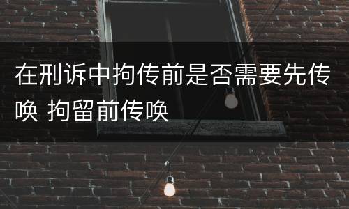 在刑诉中拘传前是否需要先传唤 拘留前传唤