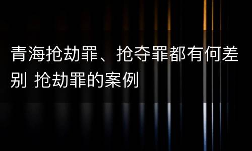 青海抢劫罪、抢夺罪都有何差别 抢劫罪的案例