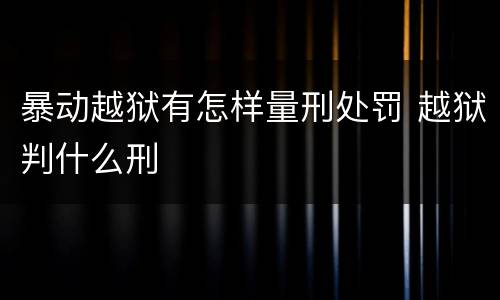 暴动越狱有怎样量刑处罚 越狱判什么刑