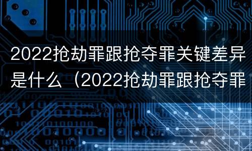 2022抢劫罪跟抢夺罪关键差异是什么（2022抢劫罪跟抢夺罪关键差异是什么呢）