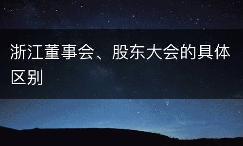 浙江董事会、股东大会的具体区别