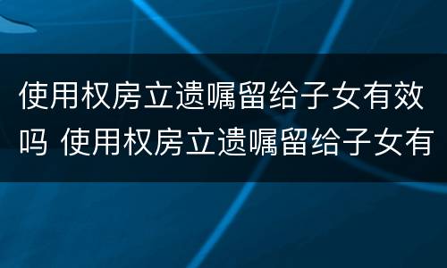 使用权房立遗嘱留给子女有效吗 使用权房立遗嘱留给子女有效吗合法吗