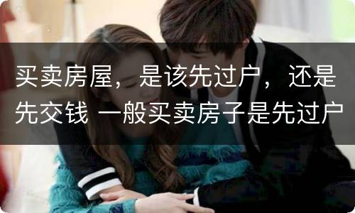 买卖房屋，是该先过户，还是先交钱 一般买卖房子是先过户交钱还是先交钱