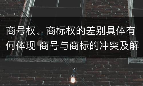 商号权、商标权的差别具体有何体现 商号与商标的冲突及解决措施