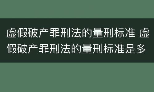虚假破产罪刑法的量刑标准 虚假破产罪刑法的量刑标准是多少