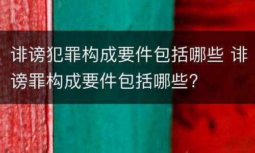 诽谤犯罪构成要件包括哪些 诽谤罪构成要件包括哪些?