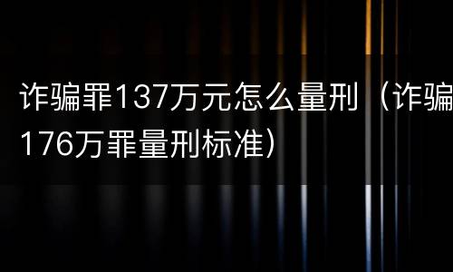 诈骗罪137万元怎么量刑（诈骗176万罪量刑标准）