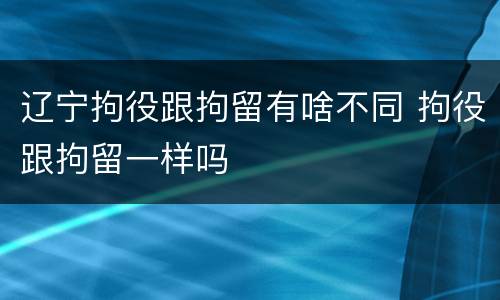 辽宁拘役跟拘留有啥不同 拘役跟拘留一样吗