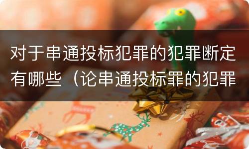 对于串通投标犯罪的犯罪断定有哪些（论串通投标罪的犯罪情节的认定）