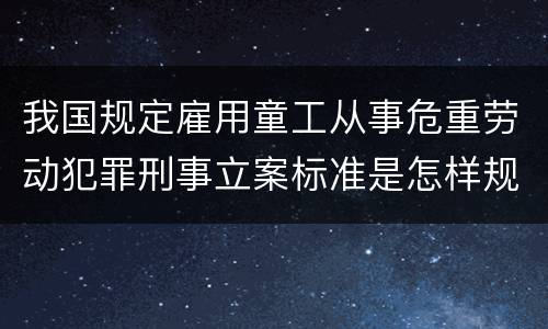 我国规定雇用童工从事危重劳动犯罪刑事立案标准是怎样规定