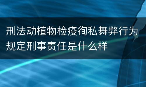 刑法动植物检疫徇私舞弊行为规定刑事责任是什么样