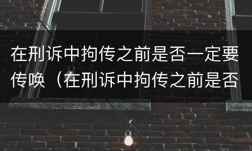 在刑诉中拘传之前是否一定要传唤（在刑诉中拘传之前是否一定要传唤他人）