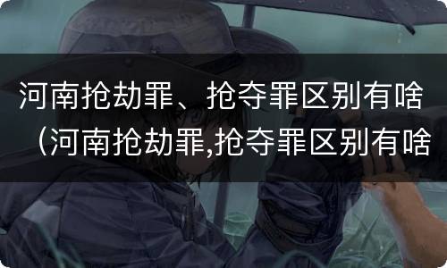 河南抢劫罪、抢夺罪区别有啥（河南抢劫罪,抢夺罪区别有啥）