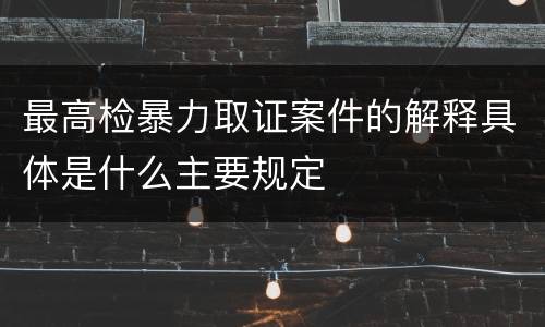 最高检暴力取证案件的解释具体是什么主要规定