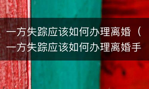 一方失踪应该如何办理离婚（一方失踪应该如何办理离婚手续）