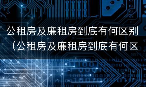 公租房及廉租房到底有何区别（公租房及廉租房到底有何区别呢）