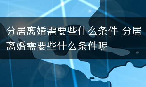 分居离婚需要些什么条件 分居离婚需要些什么条件呢