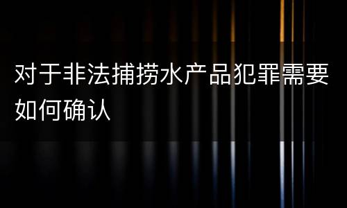 对于非法捕捞水产品犯罪需要如何确认