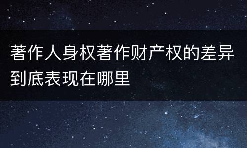 著作人身权著作财产权的差异到底表现在哪里