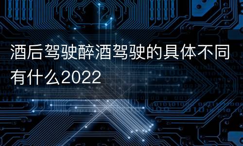 酒后驾驶醉酒驾驶的具体不同有什么2022