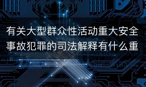 有关大型群众性活动重大安全事故犯罪的司法解释有什么重要规定