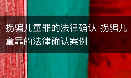 拐骗儿童罪的法律确认 拐骗儿童罪的法律确认案例