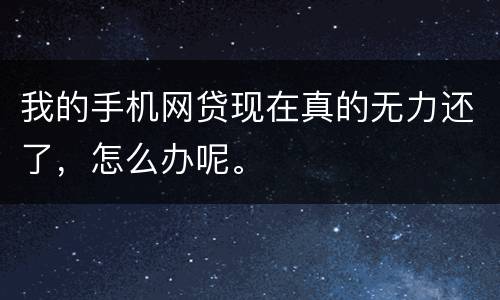 我的手机网贷现在真的无力还了，怎么办呢。