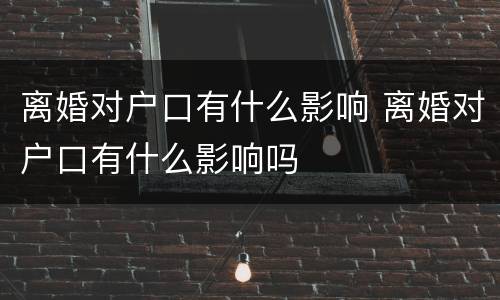 离婚对户口有什么影响 离婚对户口有什么影响吗
