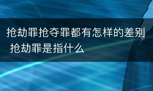抢劫罪抢夺罪都有怎样的差别 抢劫罪是指什么